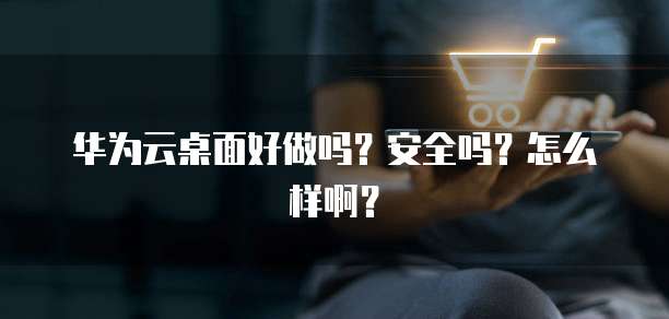 华为云桌面好做吗?安全吗?怎么样啊?