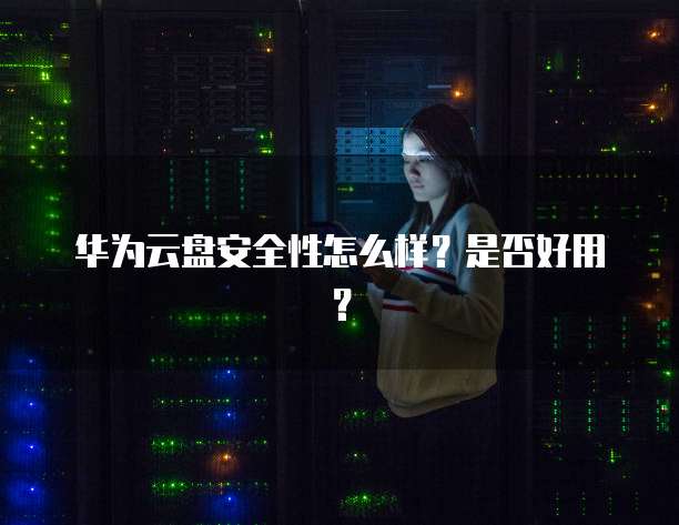 华为云盘安全性怎么样?是否好用?