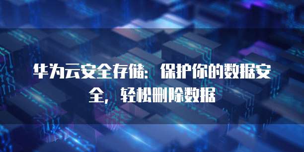 华为云安全存储:保护你的数据安全,轻松删除数据