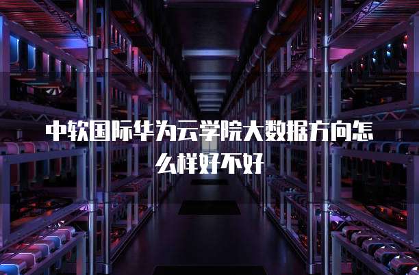 中软国际华为云学院大数据方向怎么样好不好