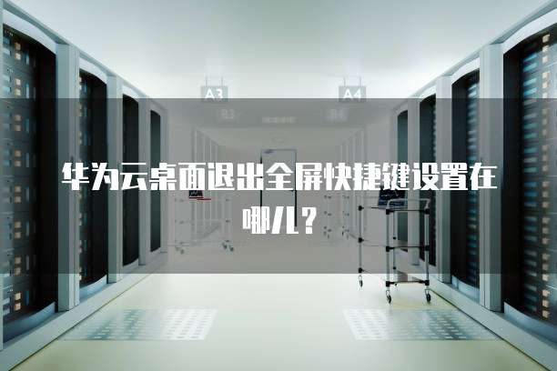 华为云桌面退出全屏快捷键设置在哪儿?