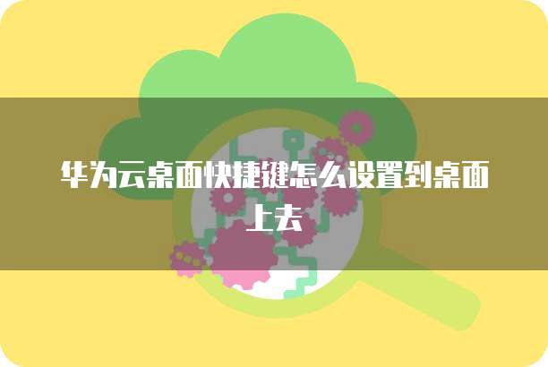 华为云桌面快捷键怎么设置到桌面上去