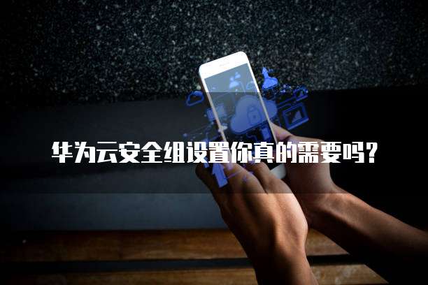 华为云安全组设置你真的需要吗?
