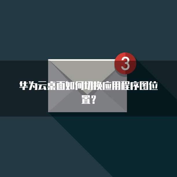 华为云桌面如何切换应用程序图位置？