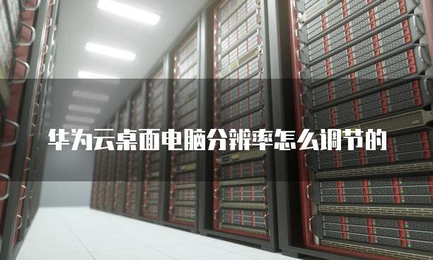 华为云桌面电脑分辨率怎么调节的