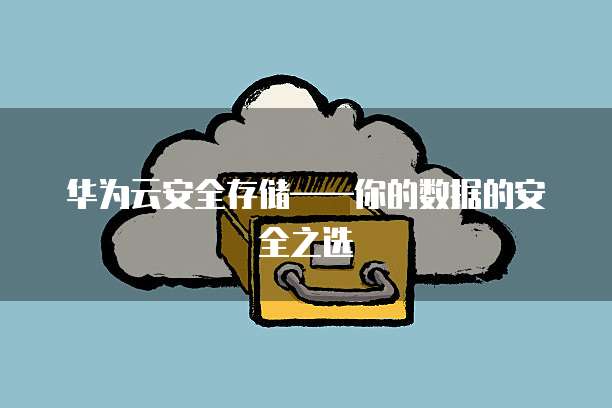 华为云安全存储——你的数据的安全之选