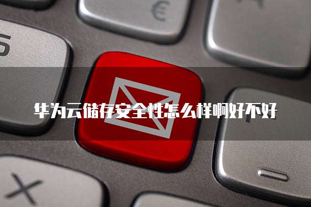 华为云储存安全性怎么样啊好不好