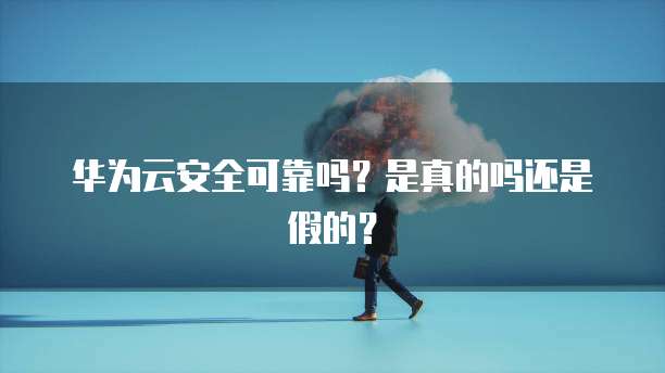 华为云安全可靠吗?是真的吗还是假的?
