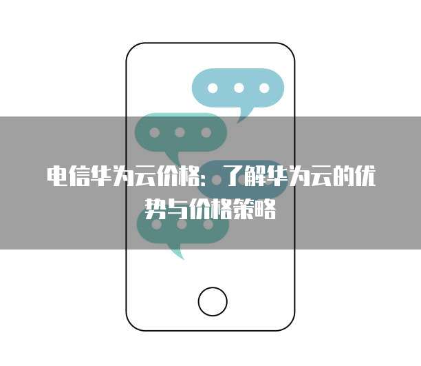 电信华为云价格:了解华为云的优势与价格策略