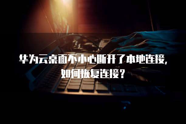 华为云桌面不小心断开了本地连接,如何恢复连接?