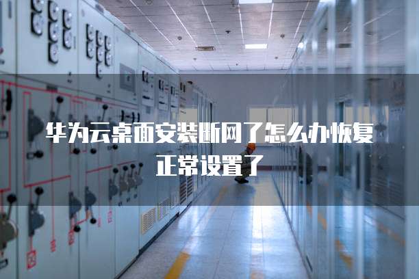 华为云桌面安装断网了怎么办恢复正常设置了