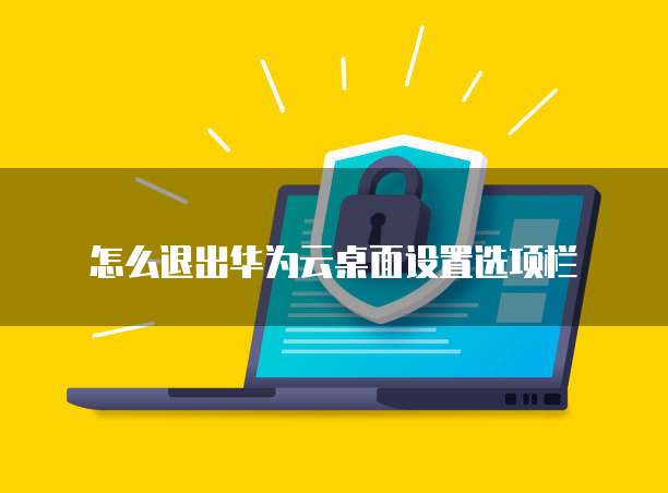 怎么退出华为云桌面设置选项栏