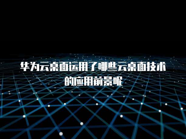 华为云桌面运用了哪些云桌面技术的应用前景呢