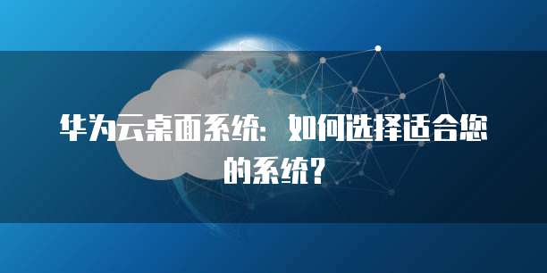 华为云桌面系统:如何选择适合您的系统?