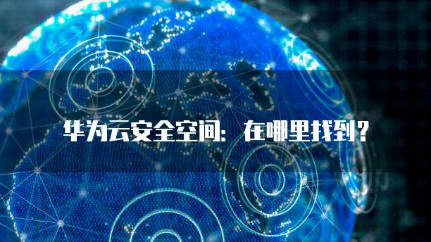 华为云安全空间:在哪里找到?