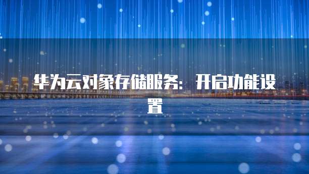 华为云对象存储服务：开启功能设置
