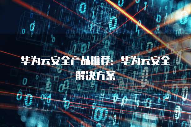 华为云安全产品推荐:华为云安全解决方案