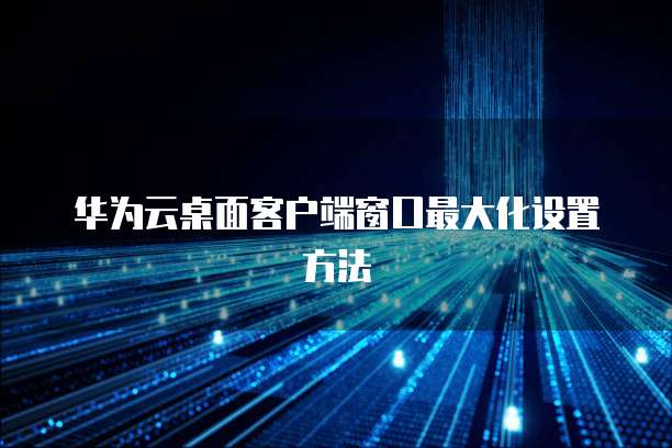 华为云桌面客户端窗口最大化设置方法