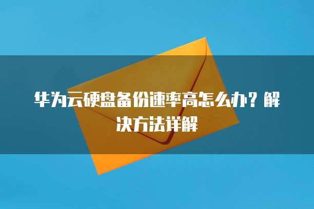 华为云硬盘备份速率高怎么办?解决方法详解