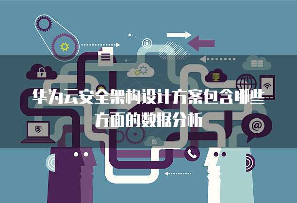 华为云安全架构设计方案包含哪些方面的数据分析