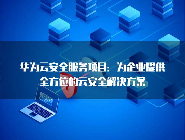 华为云安全服务项目：为企业提供全方位的云安全解决方案