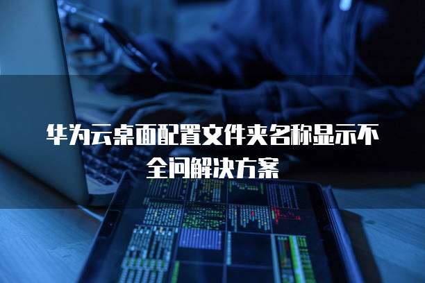 华为云桌面配置文件夹名称显示不全问解决方案