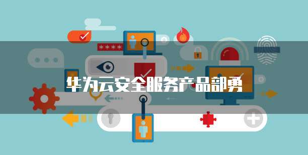 华为云安全服务产品部勇