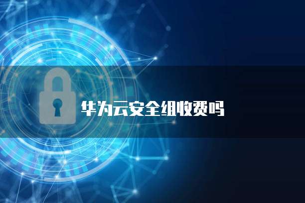 华为云安全组收费吗