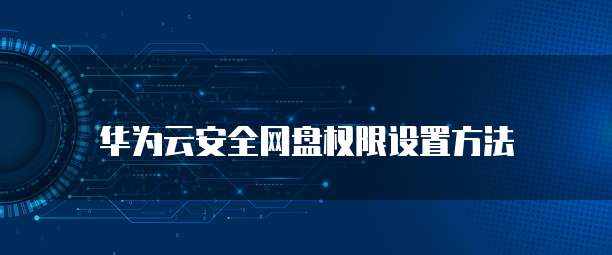 华为云安全网盘权限设置方法