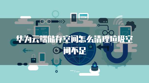 华为云端储存空间怎么清理垃圾空间不足