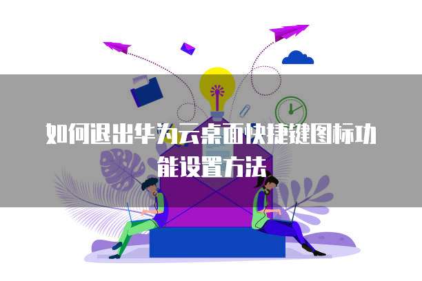 如何退出华为云桌面快捷键图标功能设置方法