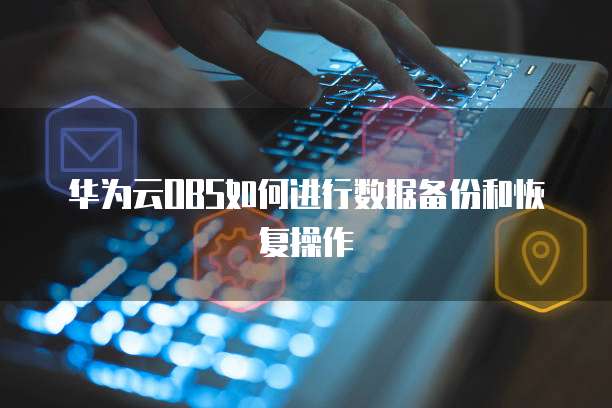 华为云OBS如何进行数据备份和恢复操作
