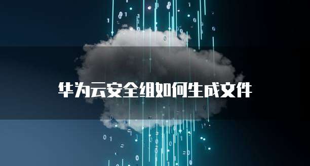 华为云安全组如何生成文件
