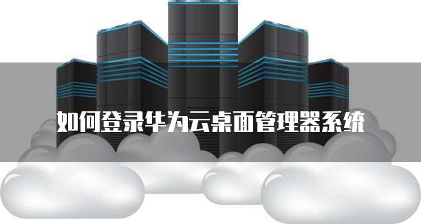 如何登录华为云桌面管理器系统
