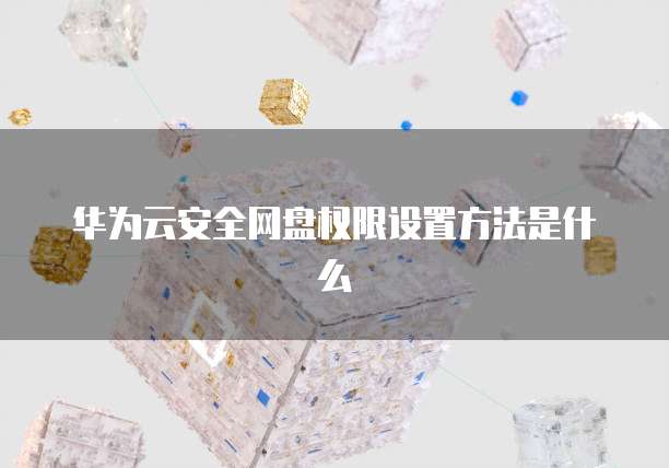 华为云安全网盘权限设置方法是什么