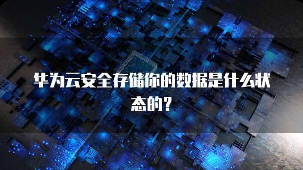 华为云安全存储你的数据是什么状态的?