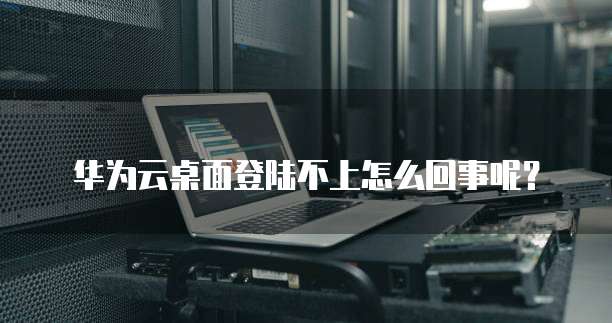 华为云桌面登陆不上怎么回事呢？