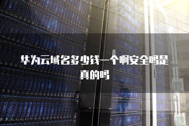 华为云域名多少钱一个啊安全吗是真的吗
