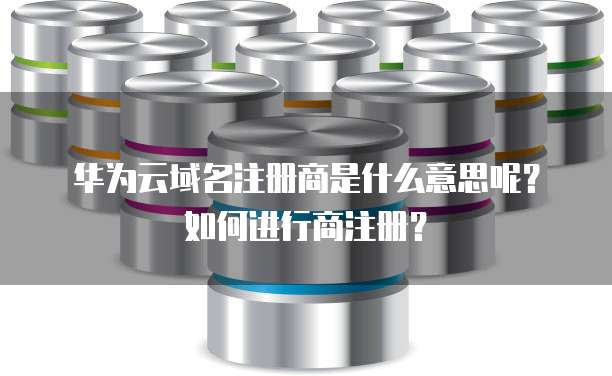 华为云域名注册商是什么意思呢？如何进行商注册？