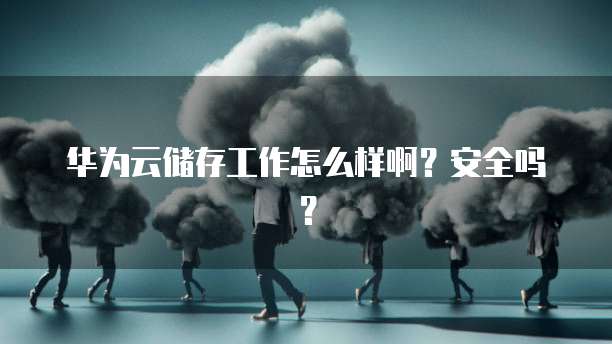 华为云储存工作怎么样啊?安全吗?