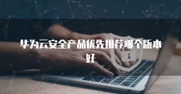 华为云安全产品优先推荐哪个版本好