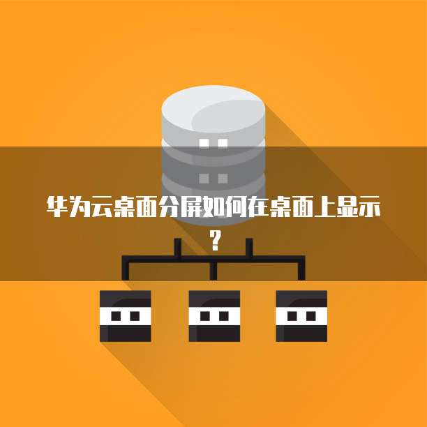 华为云桌面分屏如何在桌面上显示?