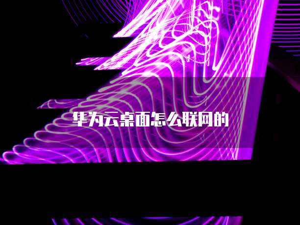 华为云桌面怎么联网的