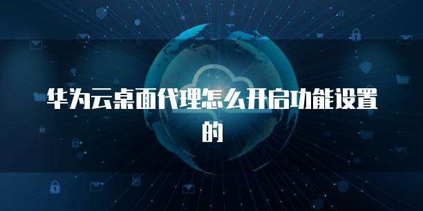 华为云桌面代理怎么开启功能设置的
