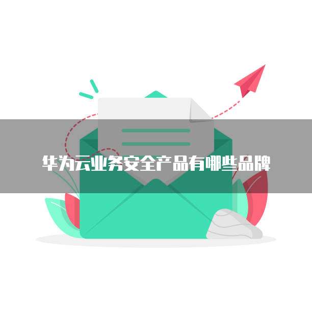华为云业务安全产品有哪些品牌