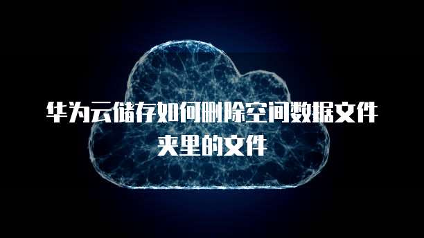 华为云储存如何删除空间数据文件夹里的文件