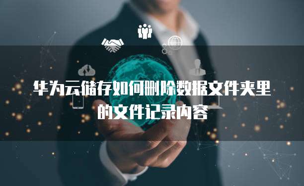 华为云储存如何删除数据文件夹里的文件记录内容