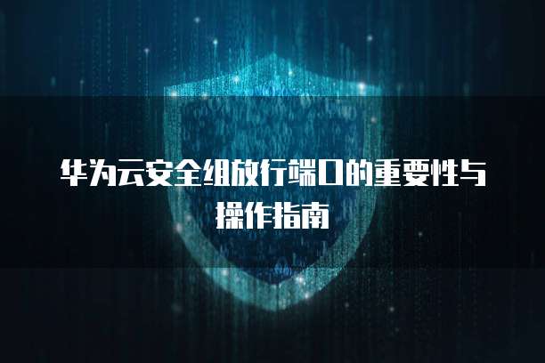 华为云安全组放行端口的重要性与操作指南