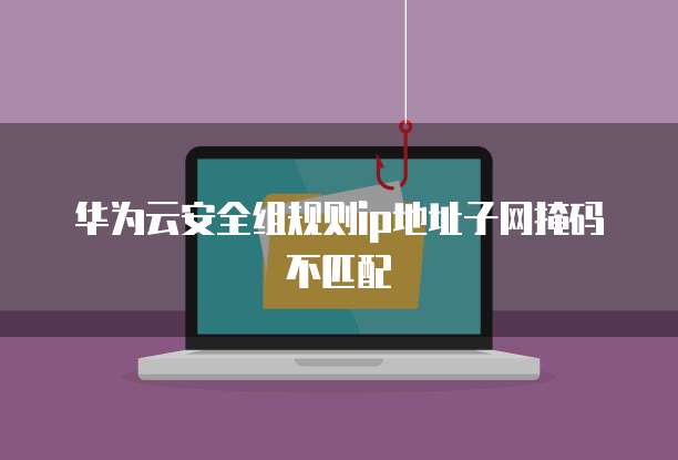 华为云安全组规则ip地址子网掩码不匹配