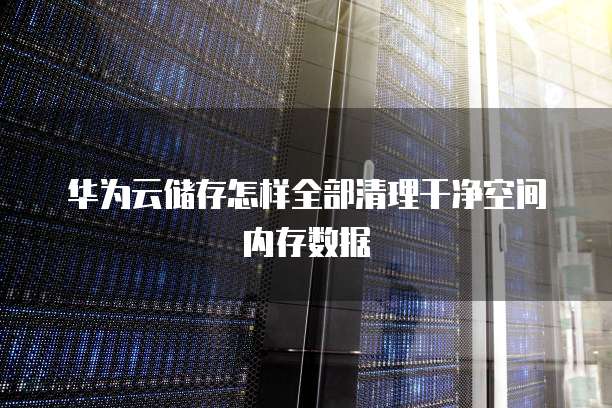 华为云储存怎样全部清理干净空间内存数据